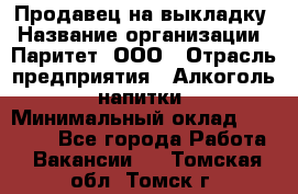 Продавец на выкладку › Название организации ­ Паритет, ООО › Отрасль предприятия ­ Алкоголь, напитки › Минимальный оклад ­ 28 000 - Все города Работа » Вакансии   . Томская обл.,Томск г.